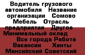 Водитель грузового автомобиля › Название организации ­ Сомово-Мебель › Отрасль предприятия ­ Другое › Минимальный оклад ­ 15 000 - Все города Работа » Вакансии   . Ханты-Мансийский,Советский г.